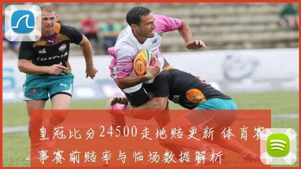 皇冠比分24500走地赔更新 体育赛事赛前赔率与临场数据解析