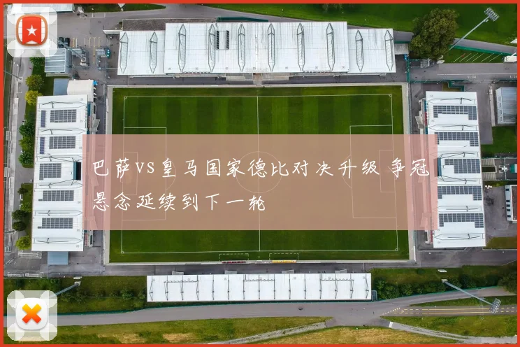 巴萨vs皇马国家德比对决升级 争冠悬念延续到下一轮