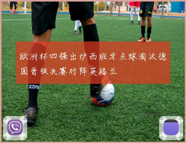 欧洲杯四强出炉西班牙点球淘汰德国晋级决赛对阵英格兰