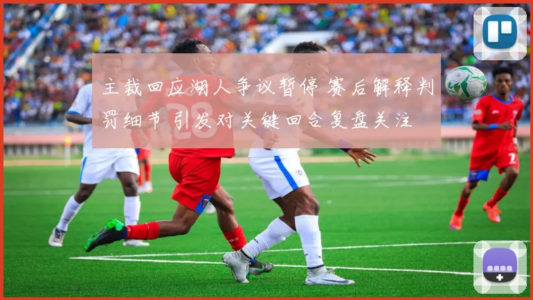 主裁回应湖人争议暂停 赛后解释判罚细节 引发对关键回合复盘关注