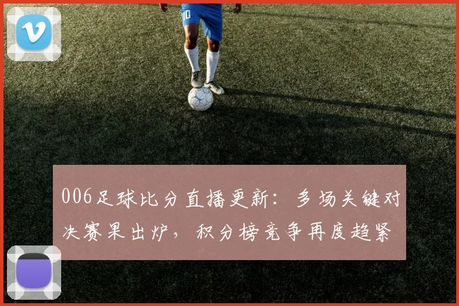 006足球比分直播更新：多场关键对决赛果出炉，积分榜竞争再度趋紧