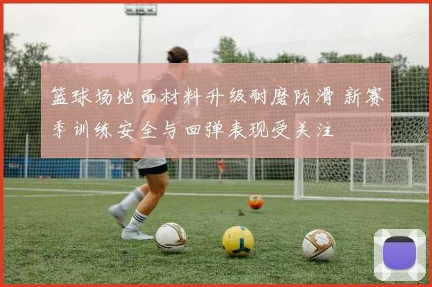 篮球场地面材料升级耐磨防滑 新赛季训练安全与回弹表现受关注