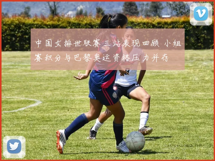 中国女排世联赛三站表现回顾 小组赛积分与巴黎奥运资格压力并存