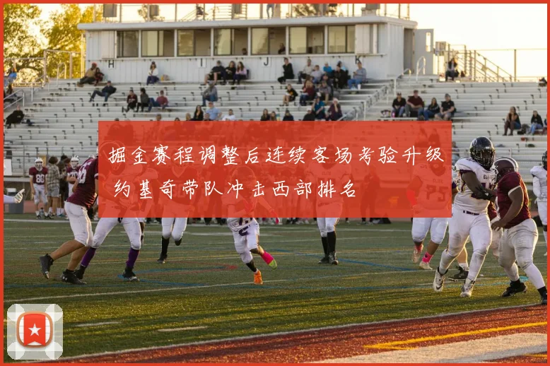 掘金赛程调整后连续客场考验升级 约基奇带队冲击西部排名