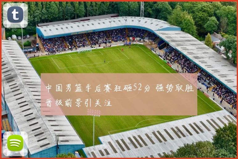 中国男篮季后赛狂砸52分 强势取胜晋级前景引关注