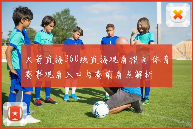 火箭直播360线直播观看指南 体育赛事观看入口与赛前看点解析