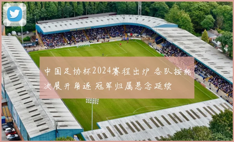 中国足协杯2024赛程出炉 各队按轮次展开角逐 冠军归属悬念延续