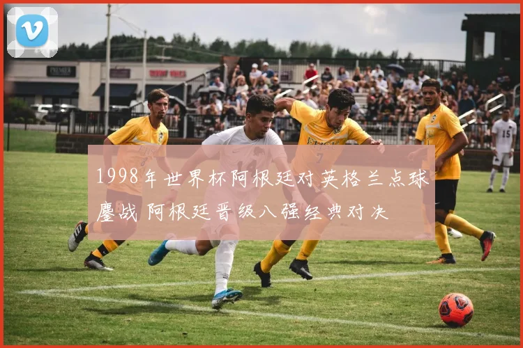 1998年世界杯阿根廷对英格兰点球鏖战 阿根廷晋级八强经典对决