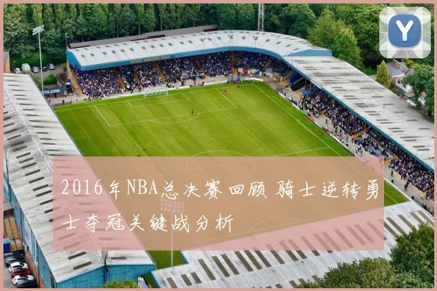 2016年NBA总决赛回顾 骑士逆转勇士夺冠关键战分析
