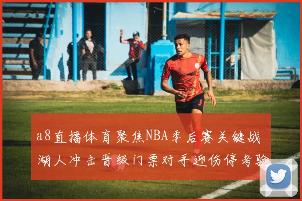 a8直播体育聚焦NBA季后赛关键战 湖人冲击晋级门票对手迎伤停考验