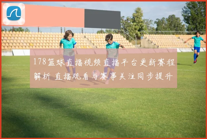 178篮球直播视频直播平台更新赛程解析 直播观看与赛事关注同步提升