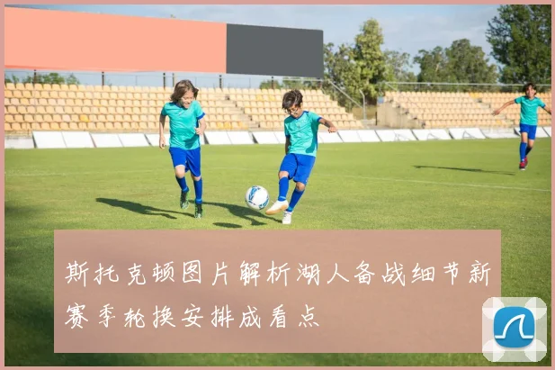 斯托克顿图片解析湖人备战细节新赛季轮换安排成看点