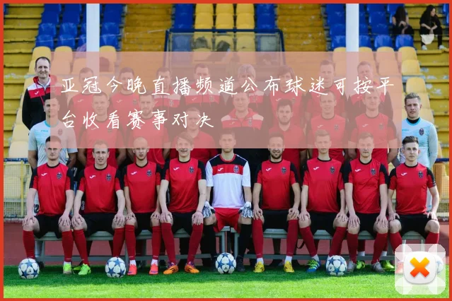 亚冠今晚直播频道公布球迷可按平台收看赛事对决