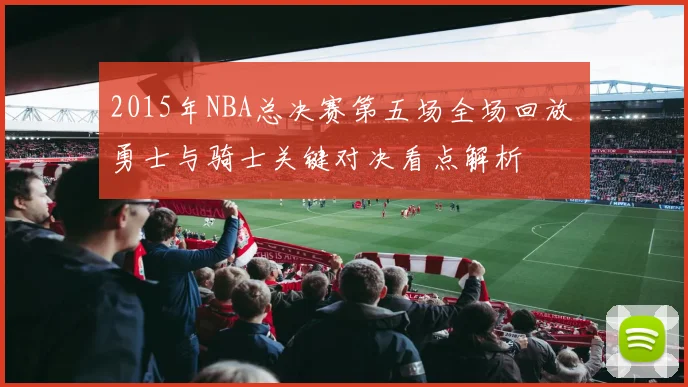 2015年NBA总决赛第五场全场回放 勇士与骑士关键对决看点解析