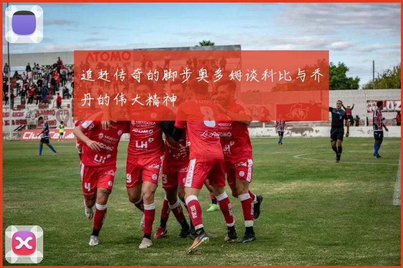 追赶传奇的脚步奥多姆谈科比与乔丹的伟大精神