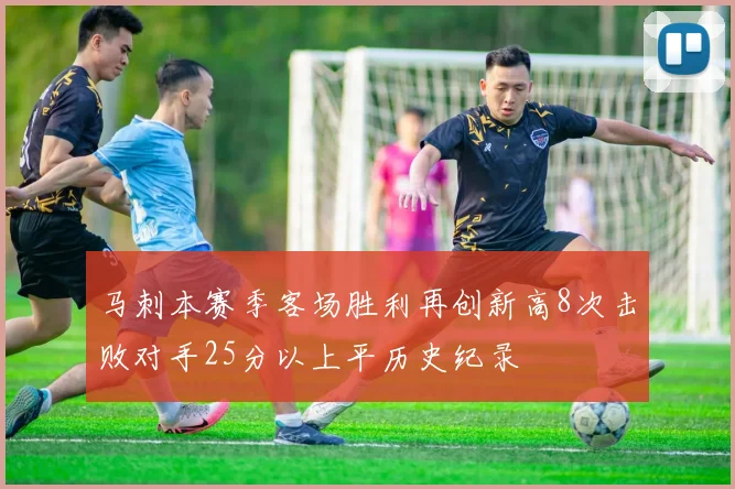 马刺本赛季客场胜利再创新高8次击败对手25分以上平历史纪录