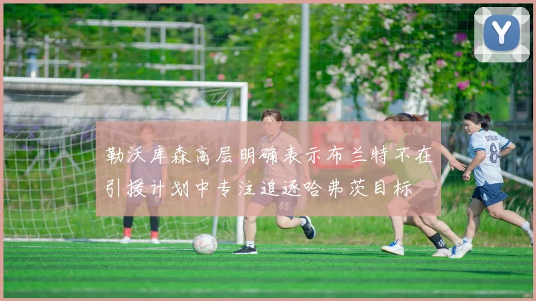 勒沃库森高层明确表示布兰特不在引援计划中专注追逐哈弗茨目标