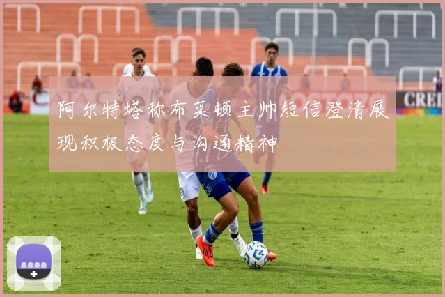 阿尔特塔称布莱顿主帅短信澄清展现积极态度与沟通精神