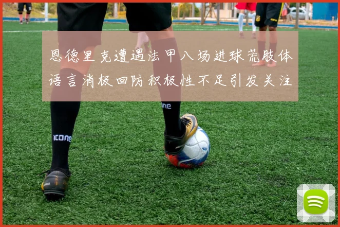 恩德里克遭遇法甲八场进球荒肢体语言消极回防积极性不足引发关注