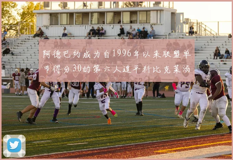 阿德巴约成为自1996年以来联盟单节得分30的第六人追平科比克莱汤姆斯等传奇球星