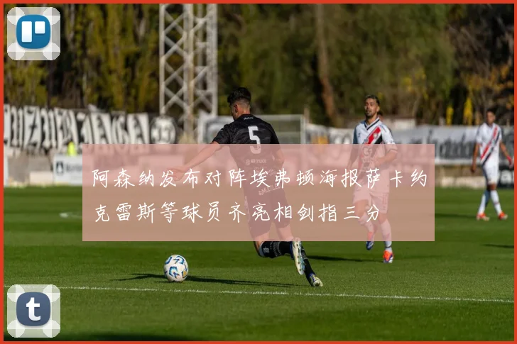 阿森纳发布对阵埃弗顿海报萨卡约克雷斯等球员齐亮相剑指三分