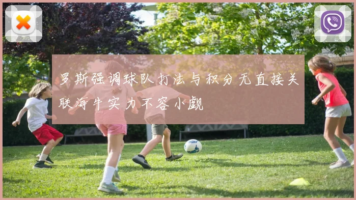 罗斯强调球队打法与积分无直接关联海牛实力不容小觑