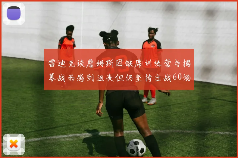 雷迪克谈詹姆斯因缺席训练营与揭幕战而感到沮丧但仍坚持出战60场比赛