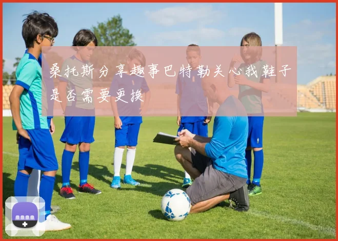 桑托斯分享趣事巴特勒关心我鞋子是否需要更换