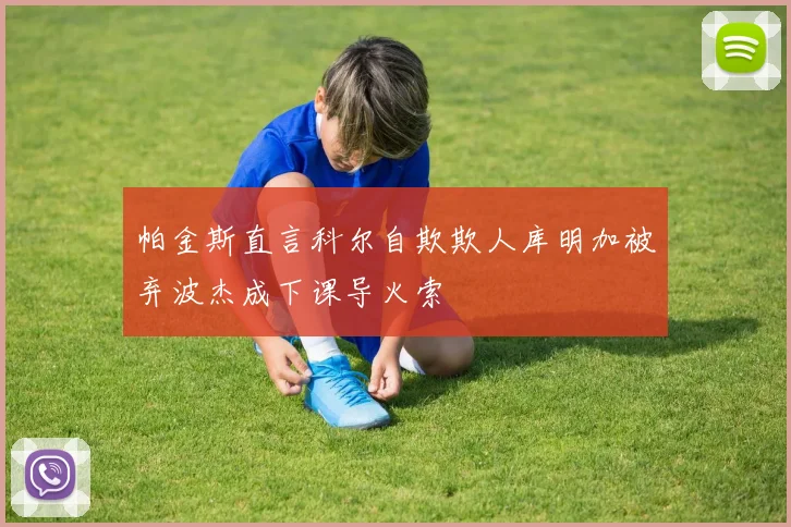 帕金斯直言科尔自欺欺人库明加被弃波杰成下课导火索