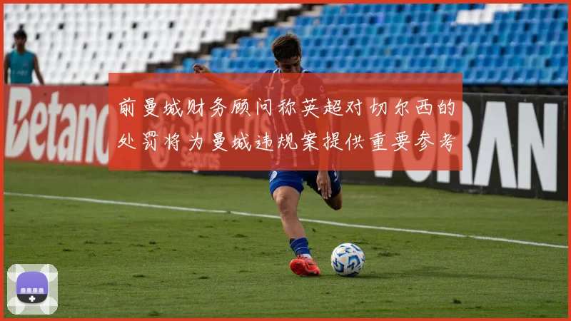 前曼城财务顾问称英超对切尔西的处罚将为曼城违规案提供重要参考