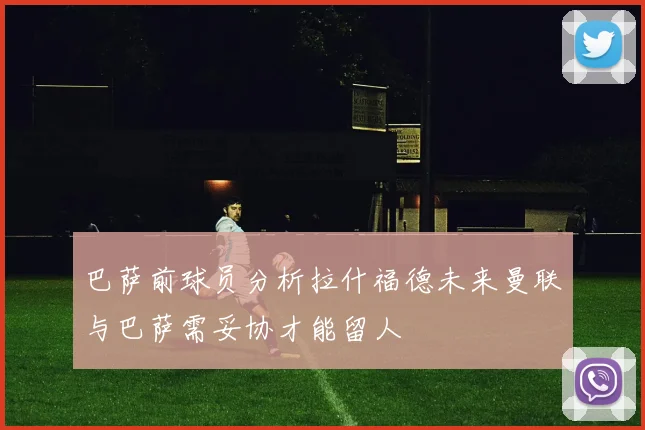 巴萨前球员分析拉什福德未来曼联与巴萨需妥协才能留人