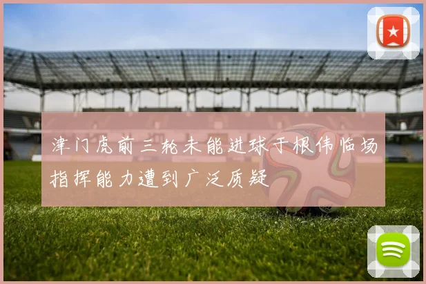 津门虎前三轮未能进球于根伟临场指挥能力遭到广泛质疑