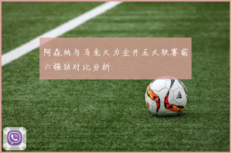 阿森纳与马竞火力全开五大联赛前六强劲对比分析