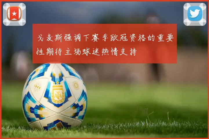 戈麦斯强调下赛季欧冠资格的重要性期待主场球迷热情支持