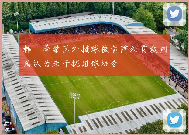 韩镕泽禁区外摘球被黄牌处罚裁判或认为未干扰进球机会