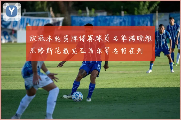 欧冠本轮黄牌停赛球员名单揭晓维尼修斯范戴克亚马尔等名将在列