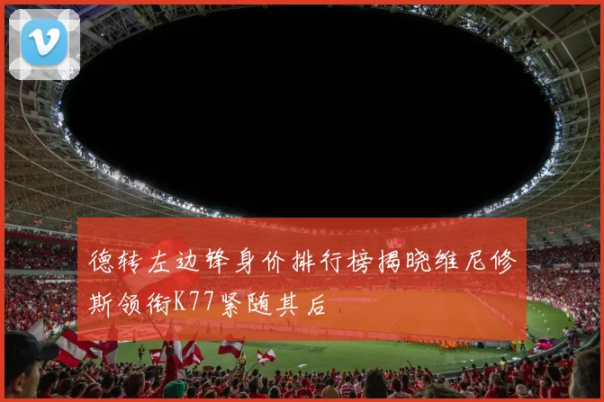 德转左边锋身价排行榜揭晓维尼修斯领衔K77紧随其后