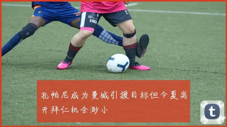 孔帕尼成为曼城引援目标但今夏离开拜仁机会渺小