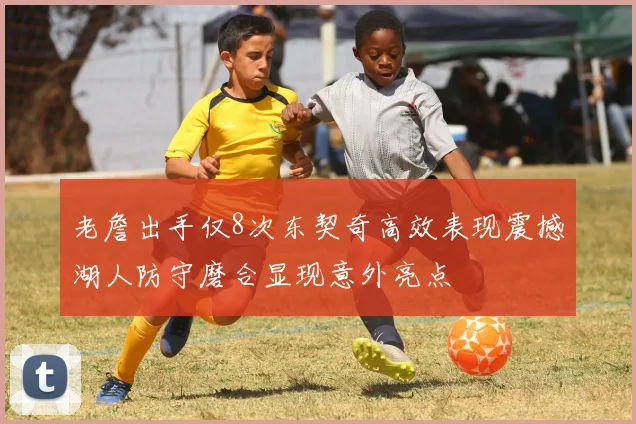 老詹出手仅8次东契奇高效表现震撼湖人防守磨合显现意外亮点