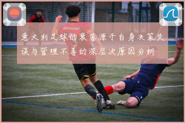 意大利足球的衰落源于自身决策失误与管理不善的深层次原因分析