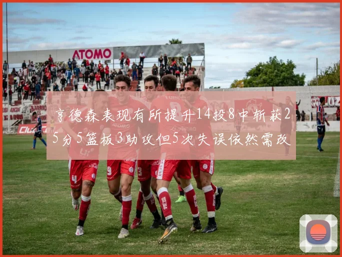 亨德森表现有所提升14投8中斩获25分5篮板3助攻但5次失误依然需改进