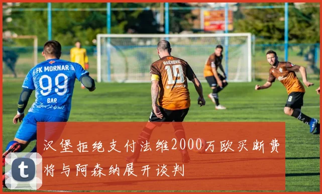 汉堡拒绝支付法维2000万欧买断费将与阿森纳展开谈判
