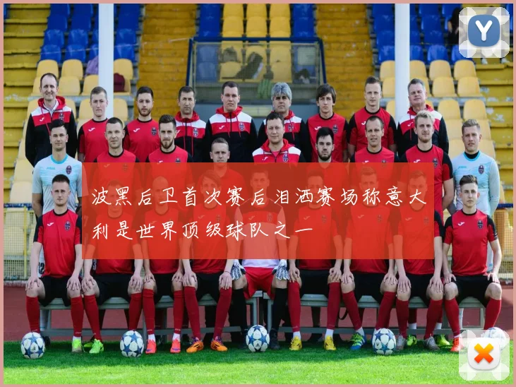 波黑后卫首次赛后泪洒赛场称意大利是世界顶级球队之一