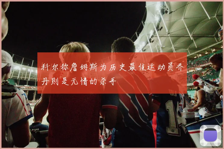 科尔称詹姆斯为历史最佳运动员乔丹则是无情的杀手