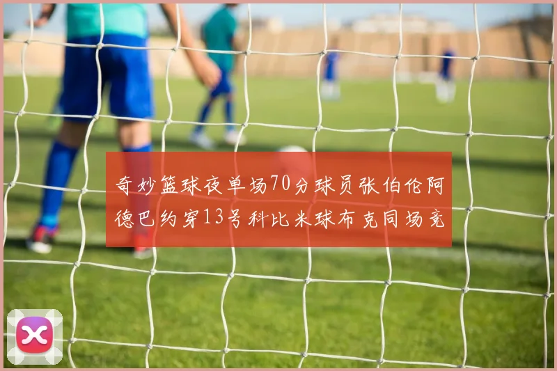 奇妙篮球夜单场70分球员张伯伦阿德巴约穿13号科比米球布克同场竞技
