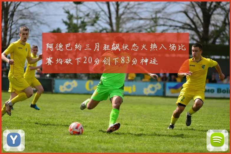 阿德巴约三月狂飙状态火热八场比赛均砍下20分创下83分神迹