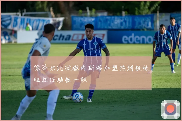 德泽尔比欲邀内斯塔加盟热刺教练组担任助教一职