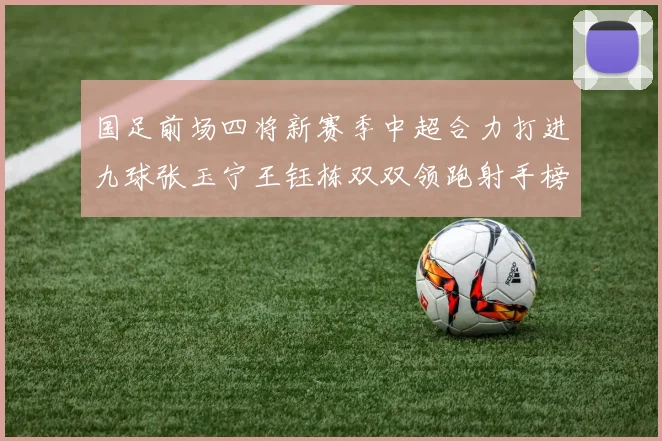 国足前场四将新赛季中超合力打进九球张玉宁王钰栋双双领跑射手榜