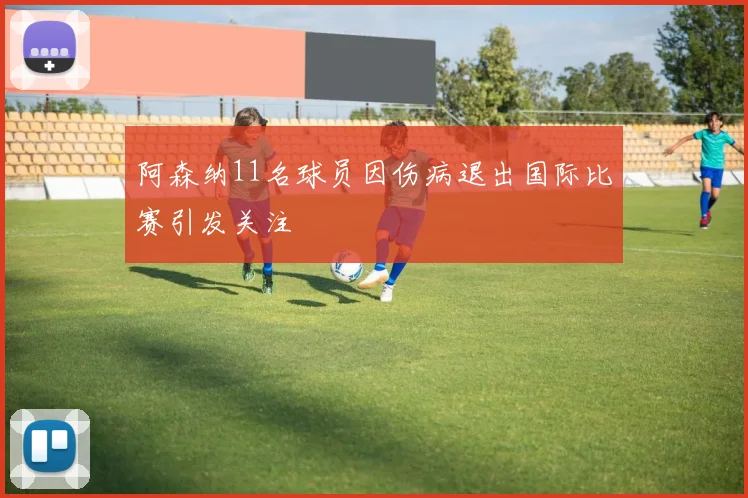 阿森纳11名球员因伤病退出国际比赛引发关注