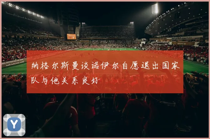 纳格尔斯曼谈诺伊尔自愿退出国家队与他关系良好